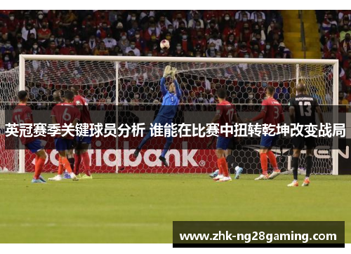 英冠赛季关键球员分析 谁能在比赛中扭转乾坤改变战局